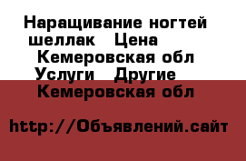 Наращивание ногтей, шеллак › Цена ­ 300 - Кемеровская обл. Услуги » Другие   . Кемеровская обл.